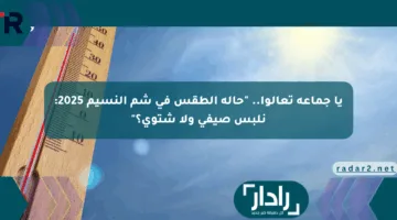 يا جماعة تعالوا.. “حالة الطقس في شم النسيم 2025: نلبس صيفي ولا شتوي؟”